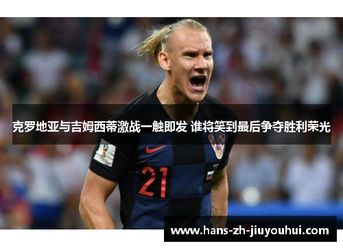 克罗地亚与吉姆西蒂激战一触即发 谁将笑到最后争夺胜利荣光