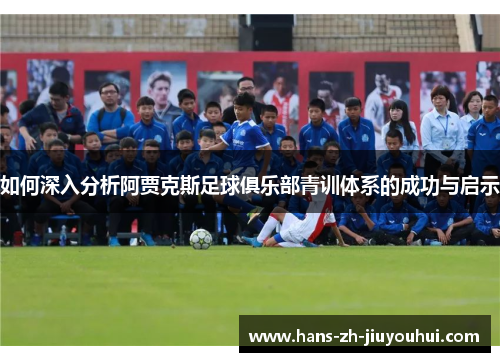 如何深入分析阿贾克斯足球俱乐部青训体系的成功与启示