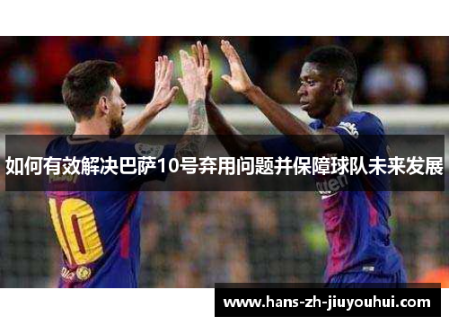 如何有效解决巴萨10号弃用问题并保障球队未来发展 如何有效解决巴萨10号弃用问题并保障球队未来发展