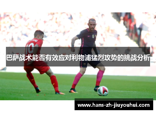 巴萨战术能否有效应对利物浦猛烈攻势的挑战分析 巴萨战术能否有效应对利物浦猛烈攻势的挑战分析