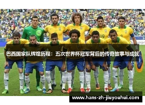 巴西国家队辉煌历程:五次世界杯冠军背后的传奇故事与成就 巴西国家队辉煌历程:五次世界杯冠军背后的传奇故事与成就