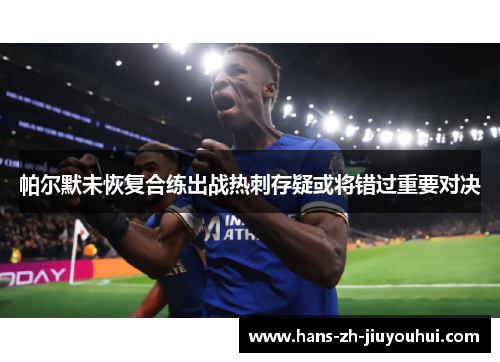 帕尔默未恢复合练出战热刺存疑或将错过重要对决 帕尔默未恢复合练出战热刺存疑或将错过重要对决