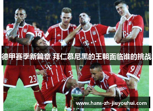 德甲赛季新篇章 拜仁慕尼黑的王朝面临谁的挑战 德甲赛季新篇章 拜仁慕尼黑的王朝面临谁的挑战