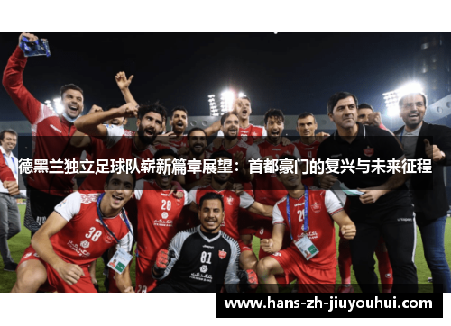 德黑兰独立足球队崭新篇章展望:首都豪门的复兴与未来征程 德黑兰独立足球队崭新篇章展望:首都豪门的复兴与未来征程