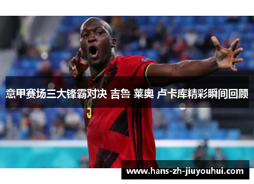 意甲赛场三大锋霸对决 吉鲁 莱奥 卢卡库精彩瞬间回顾 意甲赛场三大锋霸对决 吉鲁 莱奥 卢卡库精彩瞬间回顾