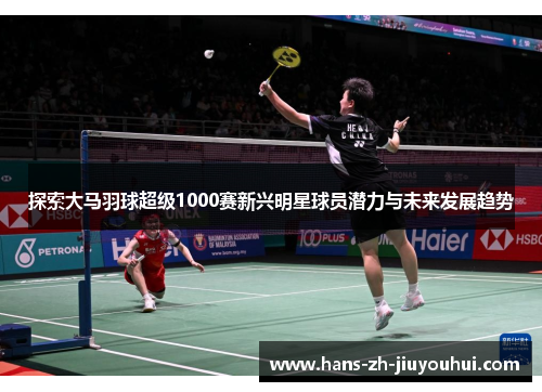 探索大马羽球超级1000赛新兴明星球员潜力与未来发展趋势 探索大马羽球超级1000赛新兴明星球员潜力与未来发展趋势