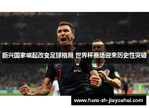 新兴国家崛起改变足球格局 世界杯赛场迎来历史性突破 新兴国家崛起改变足球格局 世界杯赛场迎来历史性突破
