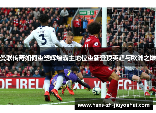 曼联传奇如何重塑辉煌霸主地位重新登顶英超与欧洲之巅