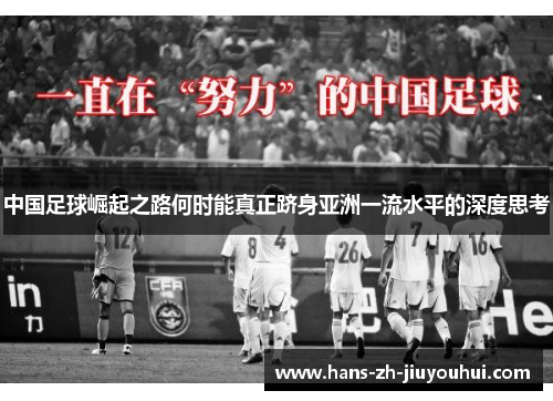 中国足球崛起之路何时能真正跻身亚洲一流水平的深度思考