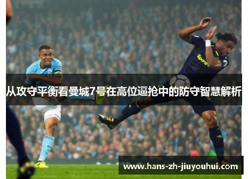 从攻守平衡看曼城7号在高位逼抢中的防守智慧解析