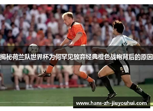 揭秘荷兰队世界杯为何罕见放弃经典橙色战袍背后的原因