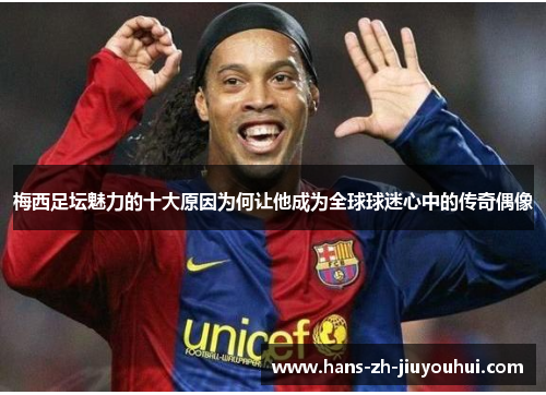 梅西足坛魅力的十大原因为何让他成为全球球迷心中的传奇偶像 梅西足坛魅力的十大原因为何让他成为全球球迷心中的传奇偶像