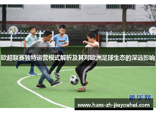 欧超联赛独特运营模式解析及其对欧洲足球生态的深远影响