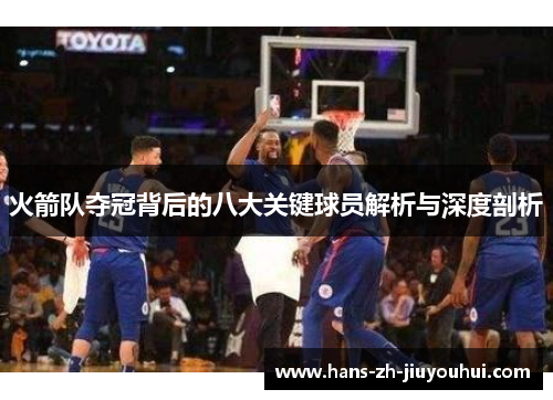 火箭队夺冠背后的八大关键球员解析与深度剖析