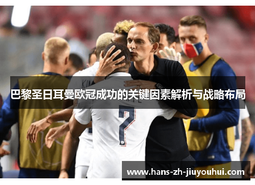 巴黎圣日耳曼欧冠成功的关键因素解析与战略布局 巴黎圣日耳曼欧冠成功的关键因素解析与战略布局