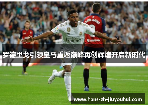 罗德里戈引领皇马重返巅峰再创辉煌开启新时代 罗德里戈引领皇马重返巅峰再创辉煌开启新时代