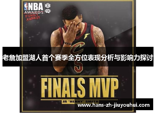 老詹加盟湖人首个赛季全方位表现分析与影响力探讨 老詹加盟湖人首个赛季全方位表现分析与影响力探讨