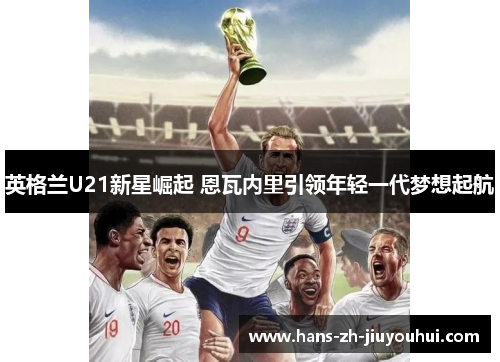 英格兰U21新星崛起 恩瓦内里引领年轻一代梦想起航 英格兰U21新星崛起 恩瓦内里引领年轻一代梦想起航