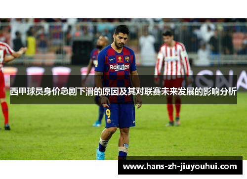 西甲球员身价急剧下滑的原因及其对联赛未来发展的影响分析 西甲球员身价急剧下滑的原因及其对联赛未来发展的影响分析