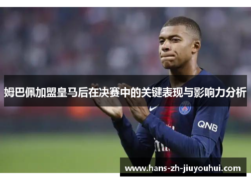 姆巴佩加盟皇马后在决赛中的关键表现与影响力分析