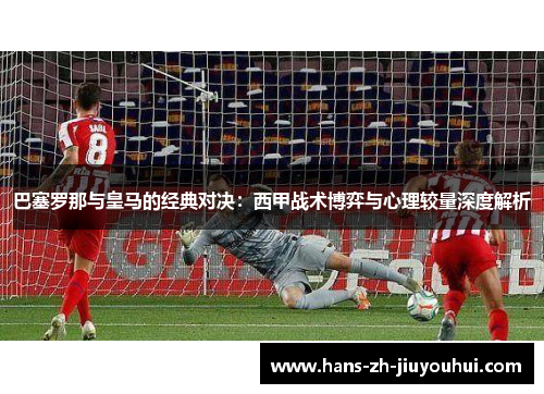 巴塞罗那与皇马的经典对决:西甲战术博弈与心理较量深度解析 巴塞罗那与皇马的经典对决:西甲战术博弈与心理较量深度解析
