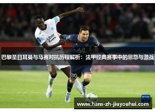 巴黎圣日耳曼与马赛对抗历程解析：法甲经典赛事中的恩怨与激战