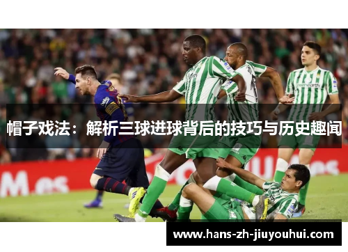 帽子戏法：解析三球进球背后的技巧与历史趣闻