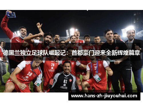 德黑兰独立足球队崛起记：首都豪门迎来全新辉煌篇章
