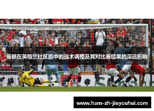 曼联在英格兰社区盾中的战术调整及其对比赛结果的深远影响 曼联在英格兰社区盾中的战术调整及其对比赛结果的深远影响