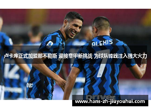 卢卡库正式加盟那不勒斯 迎接意甲新挑战 为球队锋线注入强大火力