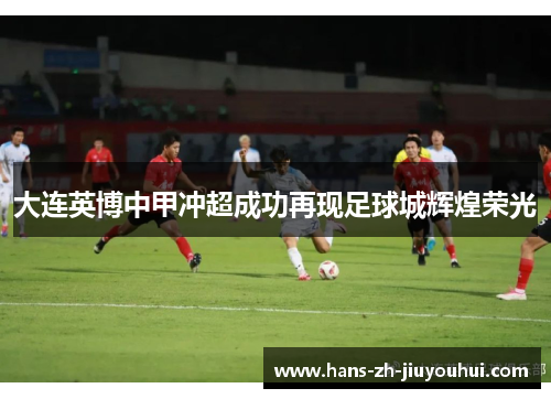 大连英博中甲冲超成功再现足球城辉煌荣光 大连英博中甲冲超成功再现足球城辉煌荣光
