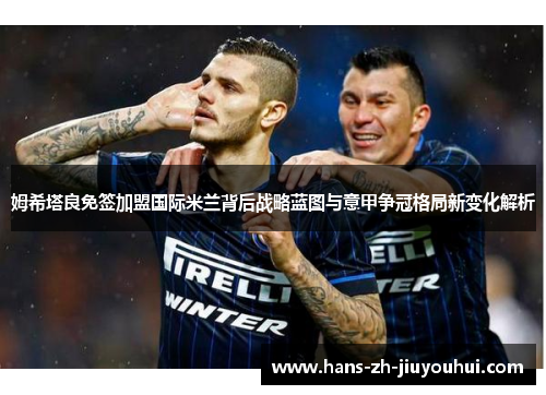姆希塔良免签加盟国际米兰背后战略蓝图与意甲争冠格局新变化解析 姆希塔良免签加盟国际米兰背后战略蓝图与意甲争冠格局新变化解析