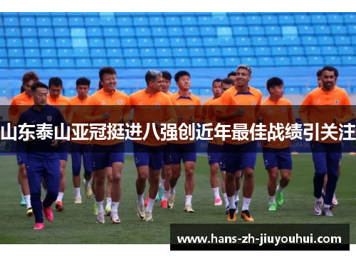 山东泰山亚冠挺进八强创近年最佳战绩引关注 山东泰山亚冠挺进八强创近年最佳战绩引关注