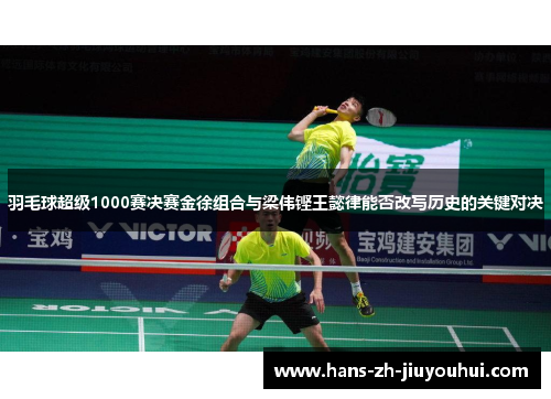 羽毛球超级1000赛决赛金徐组合与梁伟铿王懿律能否改写历史的关键对决