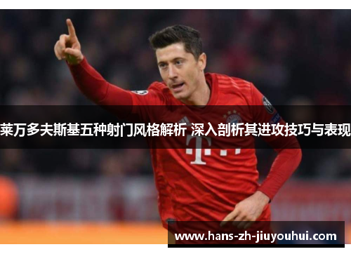 莱万多夫斯基五种射门风格解析 深入剖析其进攻技巧与表现