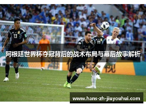阿根廷世界杯夺冠背后的战术布局与幕后故事解析 阿根廷世界杯夺冠背后的战术布局与幕后故事解析