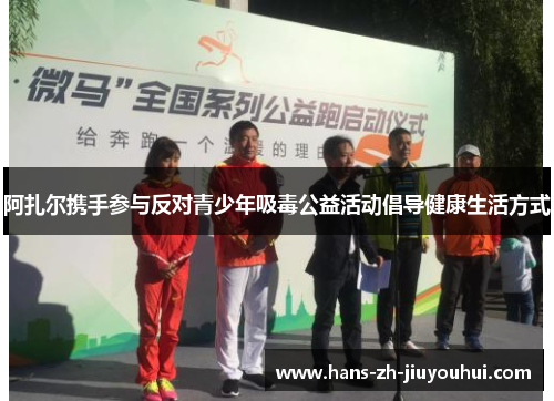 阿扎尔携手参与反对青少年吸毒公益活动倡导健康生活方式 阿扎尔携手参与反对青少年吸毒公益活动倡导健康生活方式