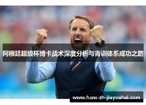 阿根廷超级杯博卡战术深度分析与青训体系成功之路 阿根廷超级杯博卡战术深度分析与青训体系成功之路