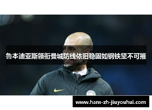 鲁本迪亚斯领衔曼城防线依旧稳固如钢铁坚不可摧 鲁本迪亚斯领衔曼城防线依旧稳固如钢铁坚不可摧