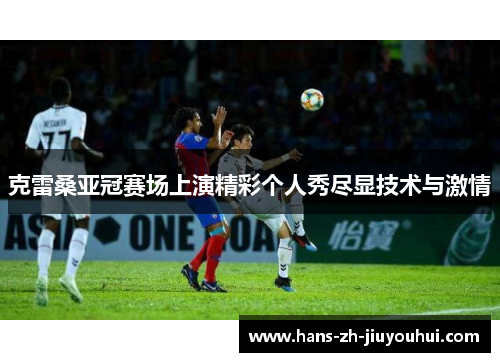 克雷桑亚冠赛场上演精彩个人秀尽显技术与激情 克雷桑亚冠赛场上演精彩个人秀尽显技术与激情