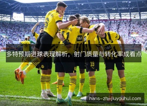 多特预期进球表现解析，射门质量与转化率成看点
