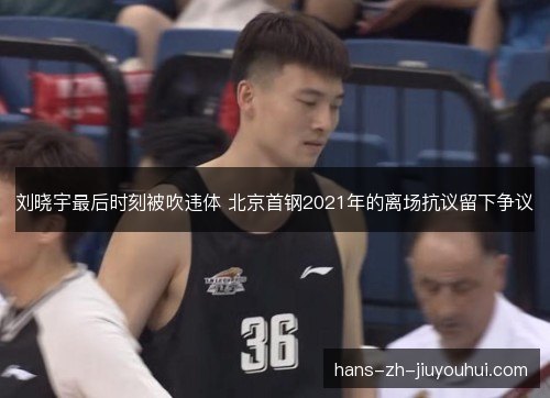 刘晓宇最后时刻被吹违体 北京首钢2021年的离场抗议留下争议