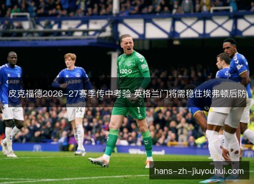皮克福德2026-27赛季传中考验 英格兰门将需稳住埃弗顿后防 皮克福德2026-27赛季传中考验 英格兰门将需稳住埃弗顿后防